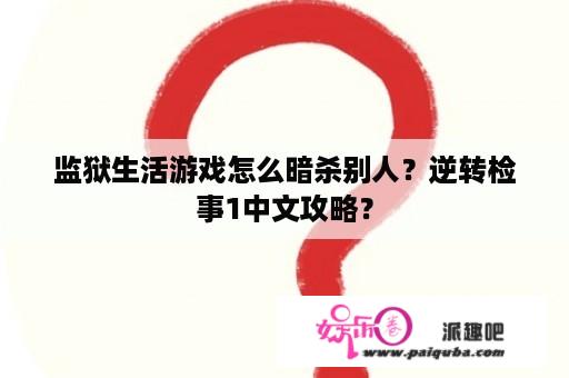 监狱生活游戏怎么暗杀别人？逆转检事1中文攻略？