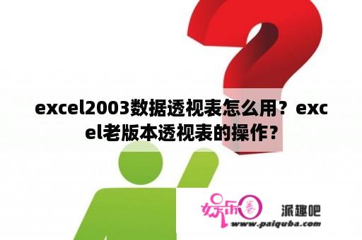 excel2003数据透视表怎么用？excel老版本透视表的操作？