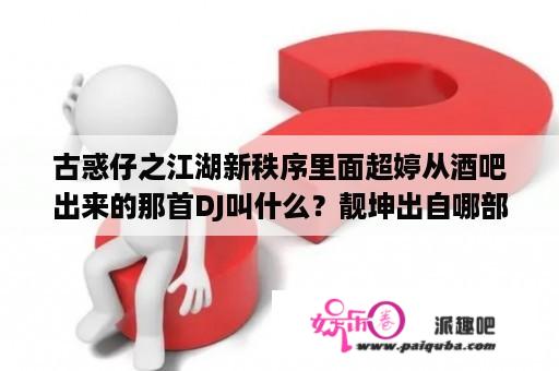 古惑仔之江湖新秩序里面超婷从酒吧出来的那首DJ叫什么？靓坤出自哪部电影？