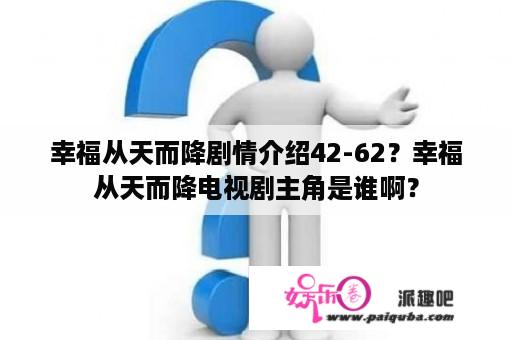 幸福从天而降剧情介绍42-62？幸福从天而降电视剧主角是谁啊？