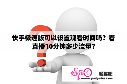 快手极速版可以设置观看时间吗？看直播10分钟多少流量？