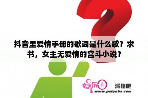 抖音里爱情手册的歌词是什么歌？求书，女主无爱情的宫斗小说？