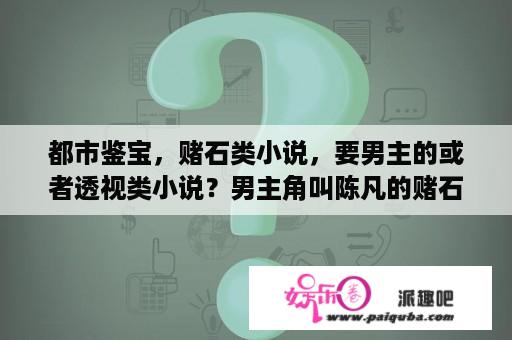 都市鉴宝，赌石类小说，要男主的或者透视类小说？男主角叫陈凡的赌石小说？