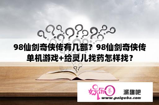 98仙剑奇侠传有几部？98仙剑奇侠传单机游戏+给灵儿找药怎样找？