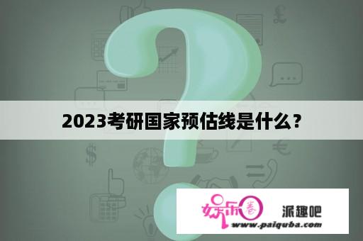 2023考研国家预估线是什么？