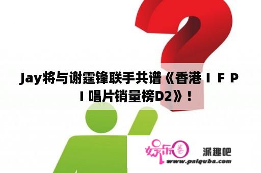 Jay将与谢霆锋联手共谱《香港ＩＦＰＩ唱片销量榜D2》！