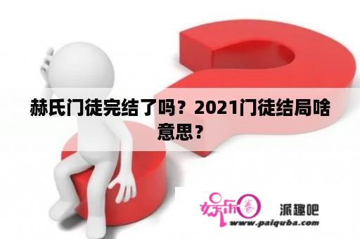 赫氏门徒完结了吗？2021门徒结局啥意思？