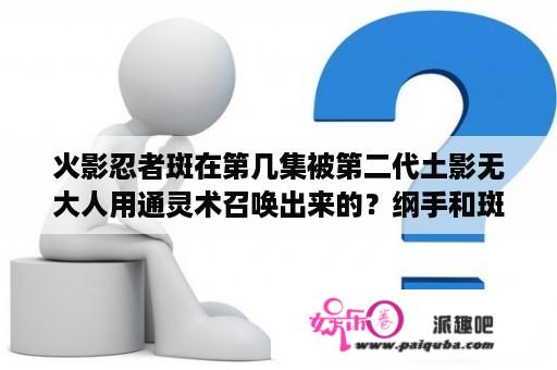 火影忍者斑在第几集被第二代土影无大人用通灵术召唤出来的？纲手和斑对战是哪一集？