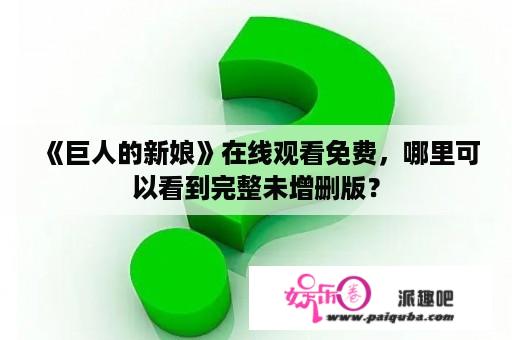 《巨人的新娘》在线观看免费，哪里可以看到完整未增删版？