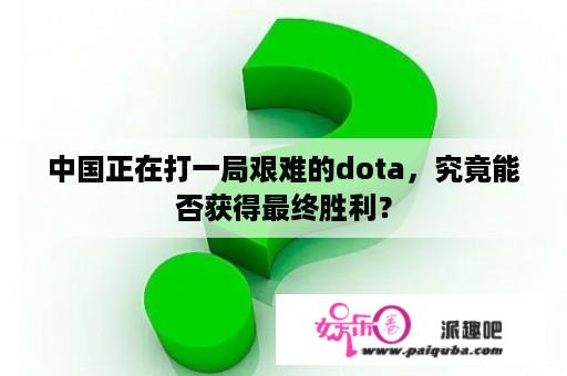 中国正在打一局艰难的dota，究竟能否获得最终胜利？