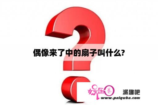 偶像来了中的扇子叫什么?