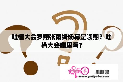 吐槽大会罗翔张雨绮杨幂是哪期？吐槽大会哪里看？