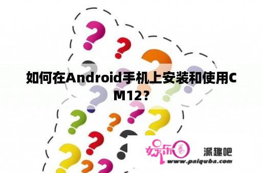 如何在Android手机上安装和使用CM12？