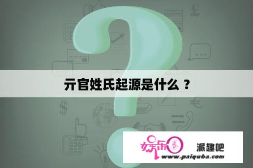 亓官姓氏起源是什么 ？