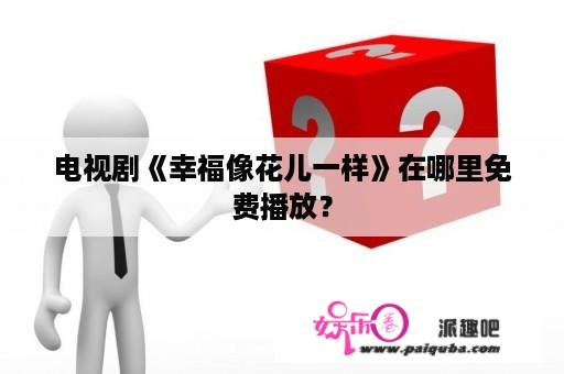 电视剧《幸福像花儿一样》在哪里免费播放？