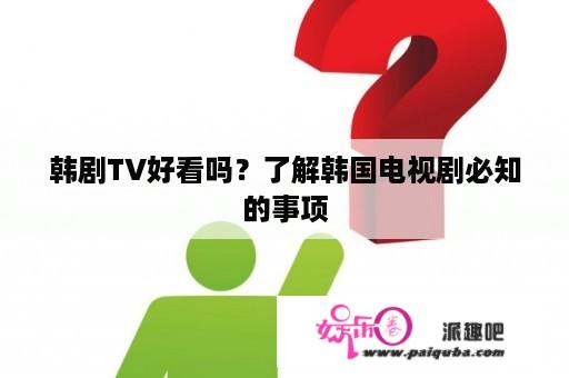 韩剧TV好看吗？了解韩国电视剧必知的事项