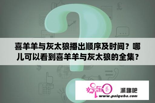 喜羊羊与灰太狼播出顺序及时间？哪儿可以看到喜羊羊与灰太狼的全集？