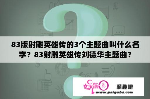 83版射雕英雄传的3个主题曲叫什么名字？83射雕英雄传刘德华主题曲？