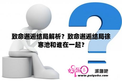 致命邂逅结局解析？致命邂逅结局徐寒池和谁在一起？