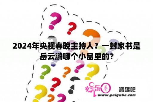 2024年央视春晚主持人？一封家书是岳云鹏哪个小品里的？