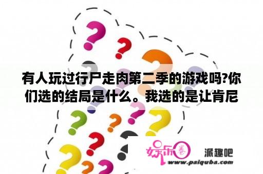 有人玩过行尸走肉第二季的游戏吗?你们选的结局是什么。我选的是让肯尼杀掉简最后跟肯尼走，没有留下来？行尸走肉第二季高清在线看