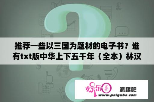 推荐一些以三国为题材的电子书？谁有txt版中华上下五千年（全本）林汉达编著的，要全的，谢谢？