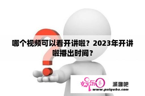 哪个视频可以看开讲啦？2023年开讲啦播出时间？