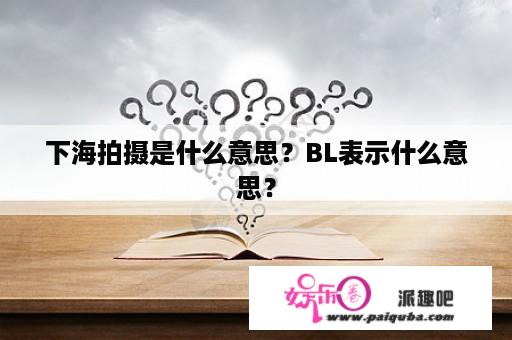 下海拍摄是什么意思？BL表示什么意思？