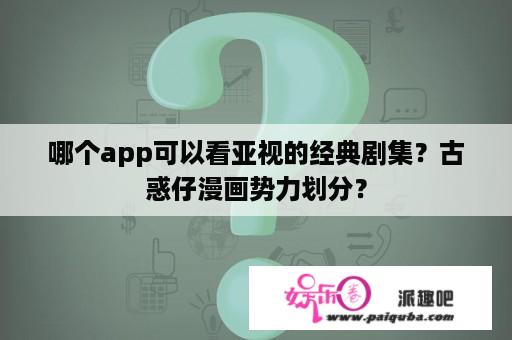 哪个app可以看亚视的经典剧集？古惑仔漫画势力划分？