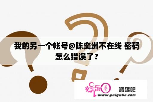 我的另一个帐号@陈奕洲不在线 密码怎么错误了？