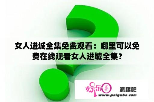 女人进城全集免费观看：哪里可以免费在线观看女人进城全集？