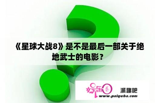 《星球大战8》是不是最后一部关于绝地武士的电影？