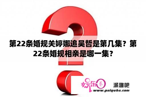 第22条婚规关婷娜追吴哲是第几集？第22条婚规相亲是哪一集？