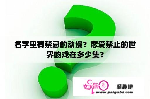 名字里有禁忌的动漫？恋爱禁止的世界吻戏在多少集？