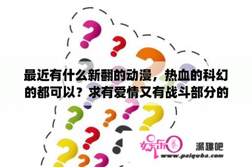 最近有什么新翻的动漫，热血的科幻的都可以？求有爱情又有战斗部分的日本动漫，最好像百武装战记那种的？