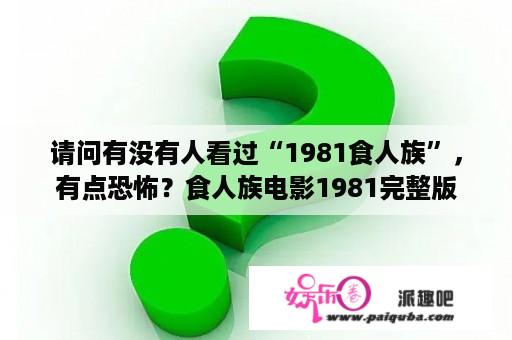 请问有没有人看过“1981食人族”，有点恐怖？食人族电影1981完整版