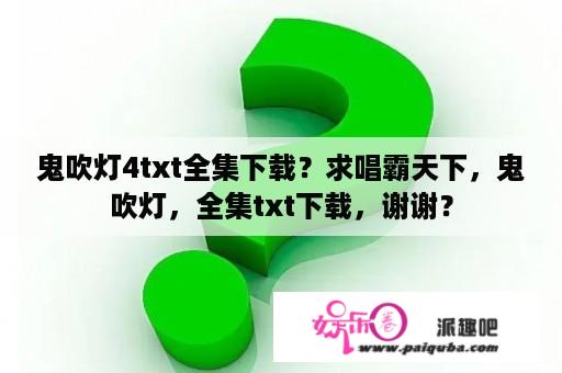 鬼吹灯4txt全集下载？求唱霸天下，鬼吹灯，全集txt下载，谢谢？