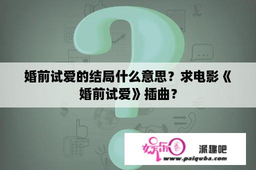 婚前试爱的结局什么意思？求电影《婚前试爱》插曲？