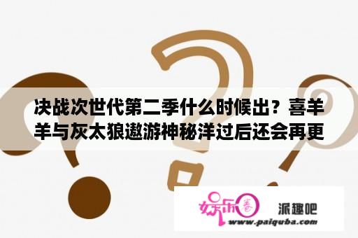 决战次世代第二季什么时候出？喜羊羊与灰太狼遨游神秘洋过后还会再更新吗？