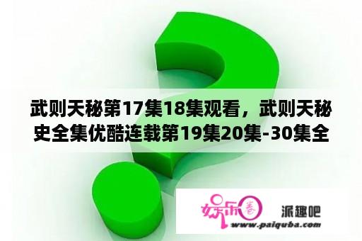 武则天秘第17集18集观看，武则天秘史全集优酷连载第19集20集-30集全集？武则天秘史电视剧全集免费观看