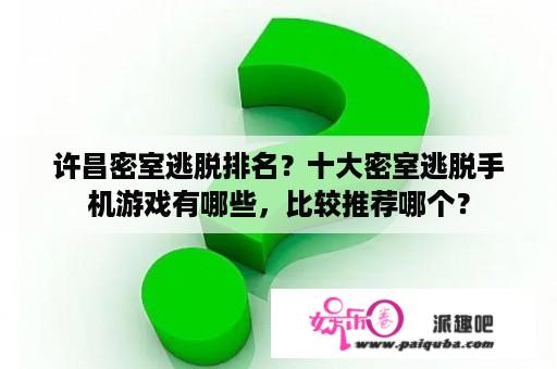 许昌密室逃脱排名？十大密室逃脱手机游戏有哪些，比较推荐哪个？