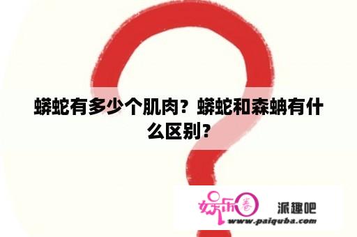 蟒蛇有多少个肌肉？蟒蛇和森蚺有什么区别？