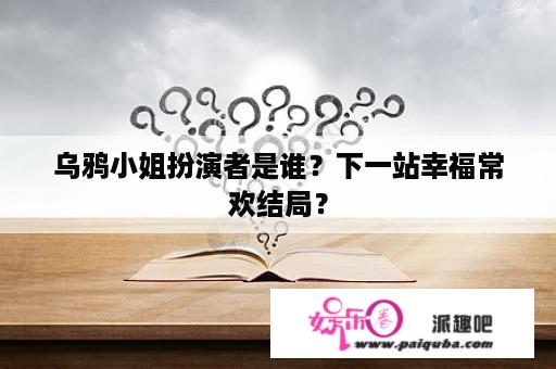 乌鸦小姐扮演者是谁？下一站幸福常欢结局？