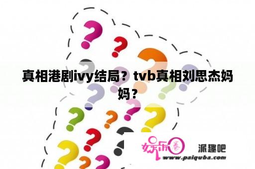 真相港剧ivy结局？tvb真相刘思杰妈妈？