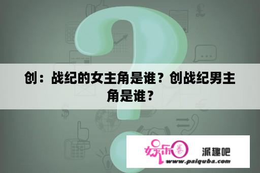 创：战纪的女主角是谁？创战纪男主角是谁？