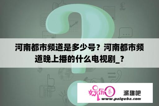 河南都市频道是多少号？河南都市频道晚上播的什么电视剧_？