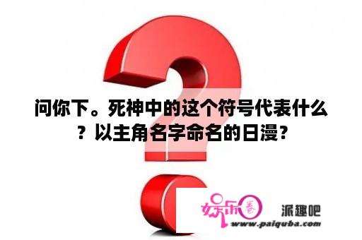 问你下。死神中的这个符号代表什么？以主角名字命名的日漫？