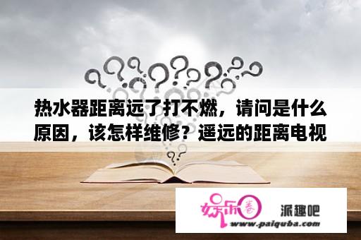 热水器距离远了打不燃，请问是什么原因，该怎样维修？遥远的距离电视剧全集在线观看