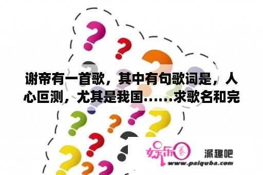 谢帝有一首歌，其中有句歌词是，人心叵测，尤其是我国……求歌名和完整歌词？