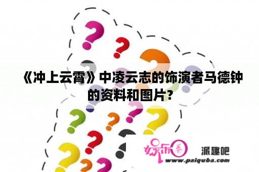 《冲上云霄》中凌云志的饰演者马德钟的资料和图片？